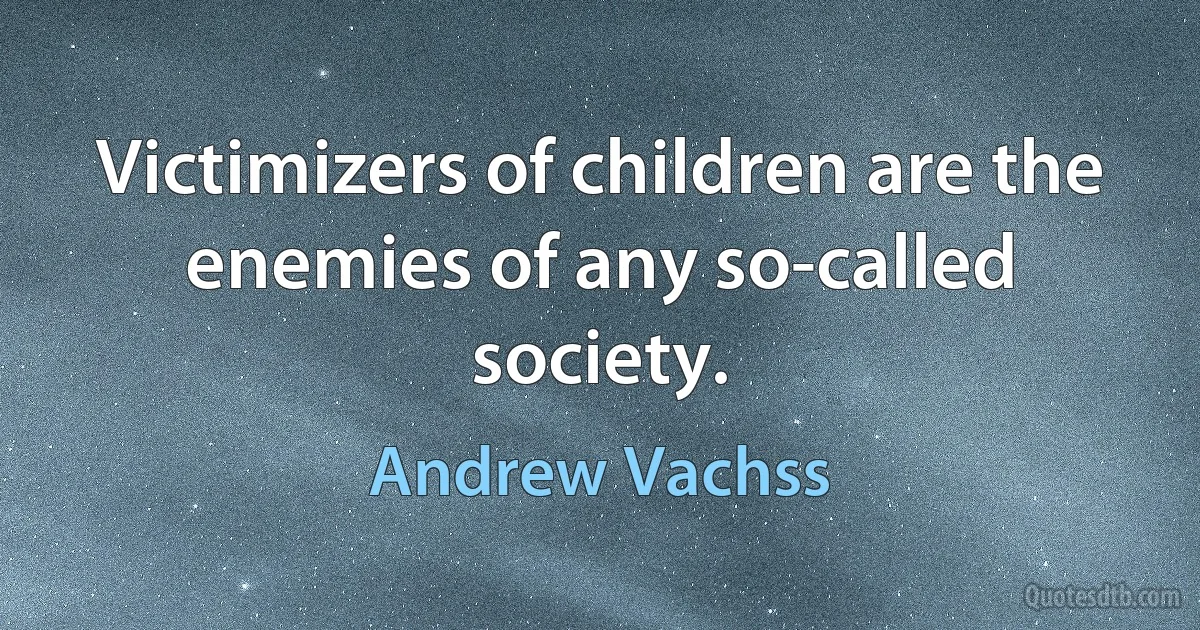 Victimizers of children are the enemies of any so-called society. (Andrew Vachss)