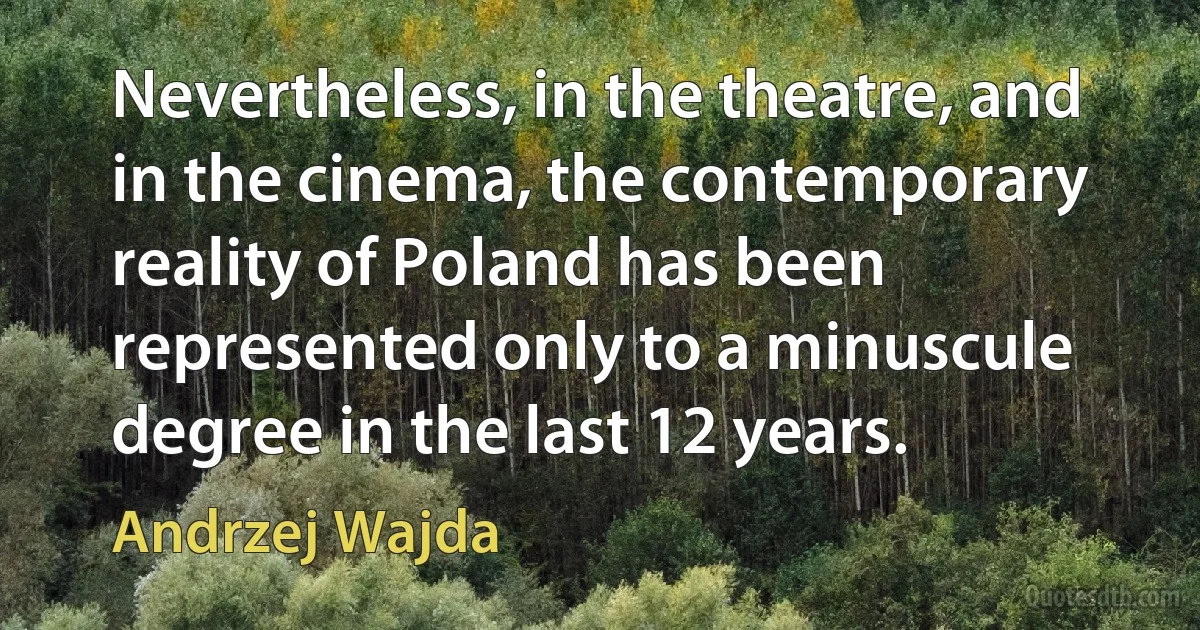 Nevertheless, in the theatre, and in the cinema, the contemporary reality of Poland has been represented only to a minuscule degree in the last 12 years. (Andrzej Wajda)