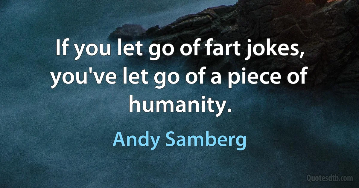 If you let go of fart jokes, you've let go of a piece of humanity. (Andy Samberg)