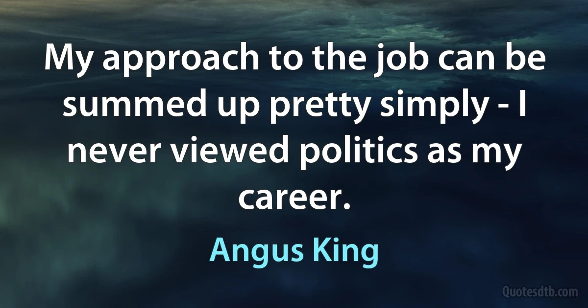 My approach to the job can be summed up pretty simply - I never viewed politics as my career. (Angus King)