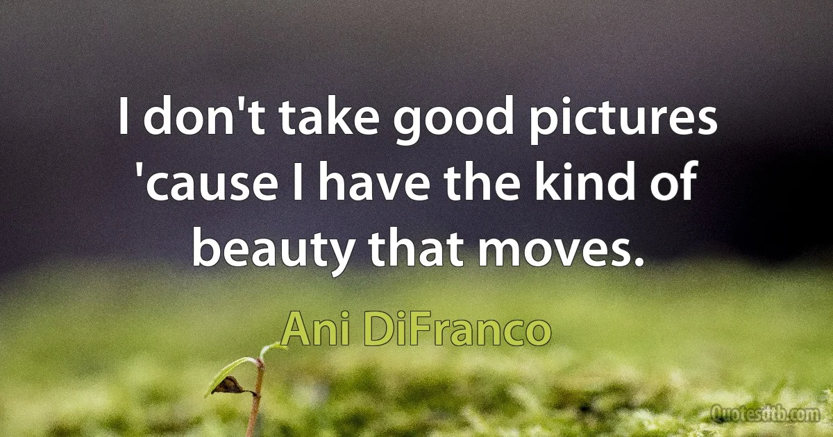 I don't take good pictures 'cause I have the kind of beauty that moves. (Ani DiFranco)