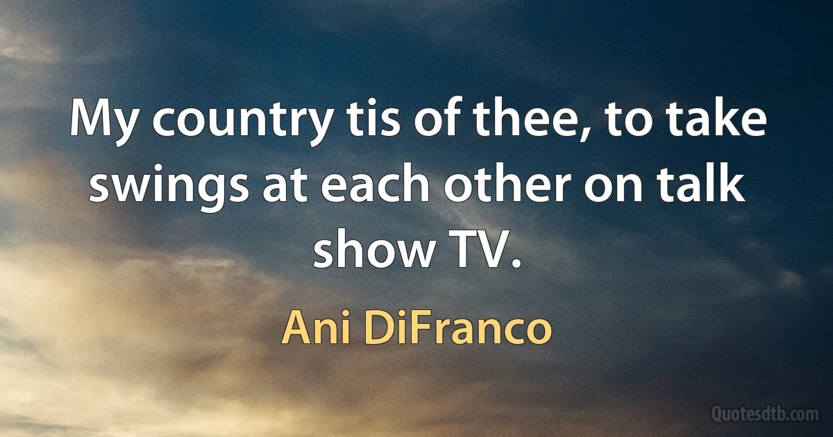 My country tis of thee, to take swings at each other on talk show TV. (Ani DiFranco)