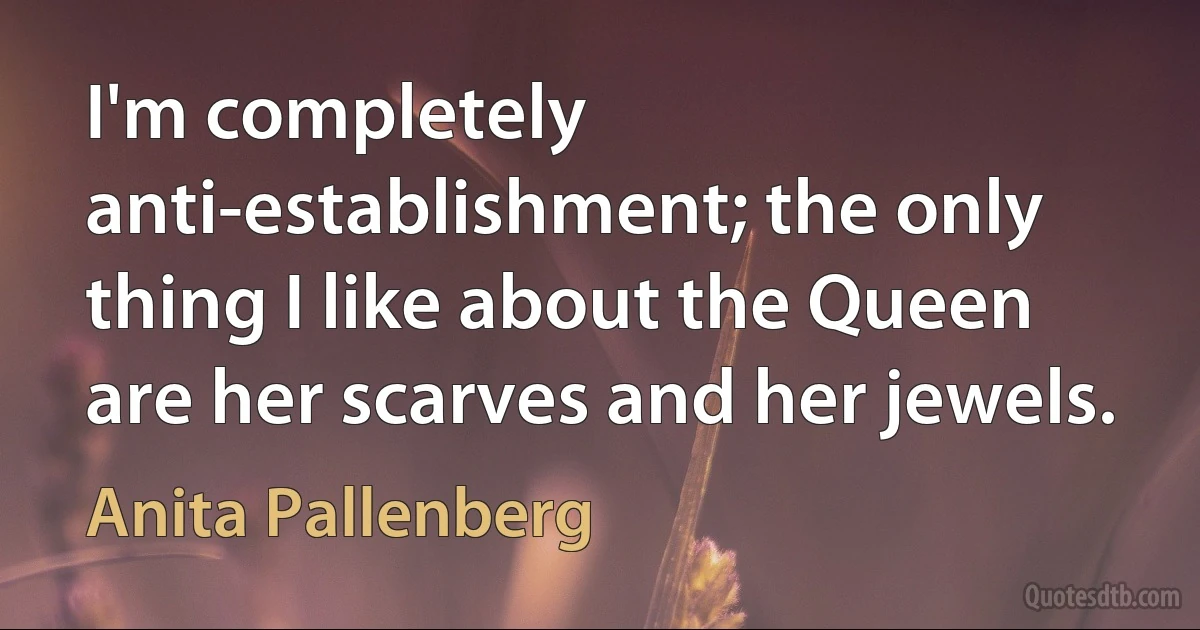 I'm completely anti-establishment; the only thing I like about the Queen are her scarves and her jewels. (Anita Pallenberg)