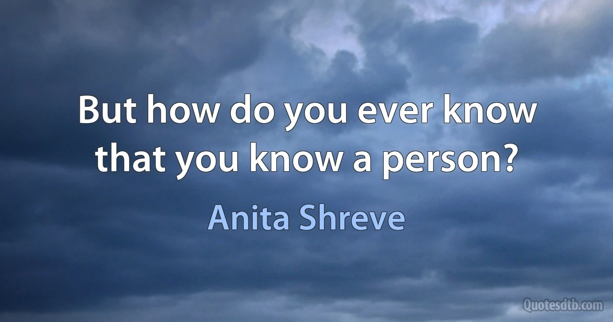 But how do you ever know that you know a person? (Anita Shreve)