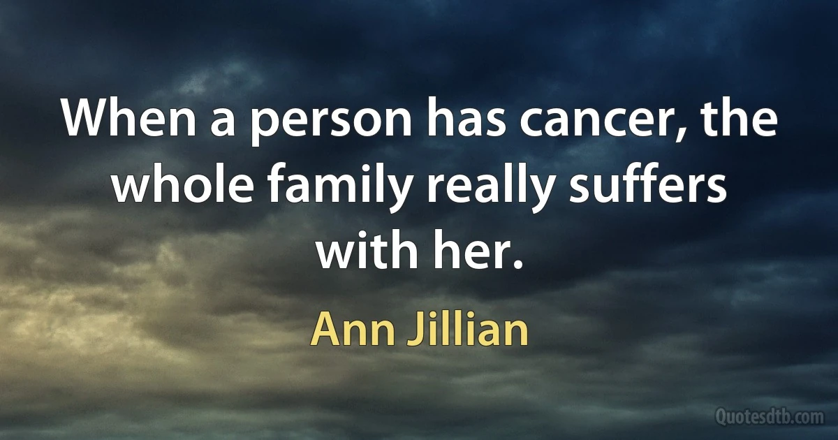 When a person has cancer, the whole family really suffers with her. (Ann Jillian)