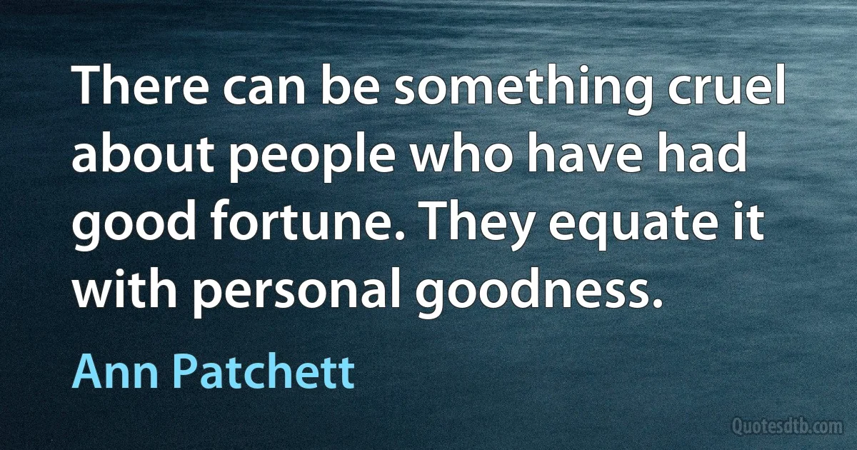 There can be something cruel about people who have had good fortune. They equate it with personal goodness. (Ann Patchett)