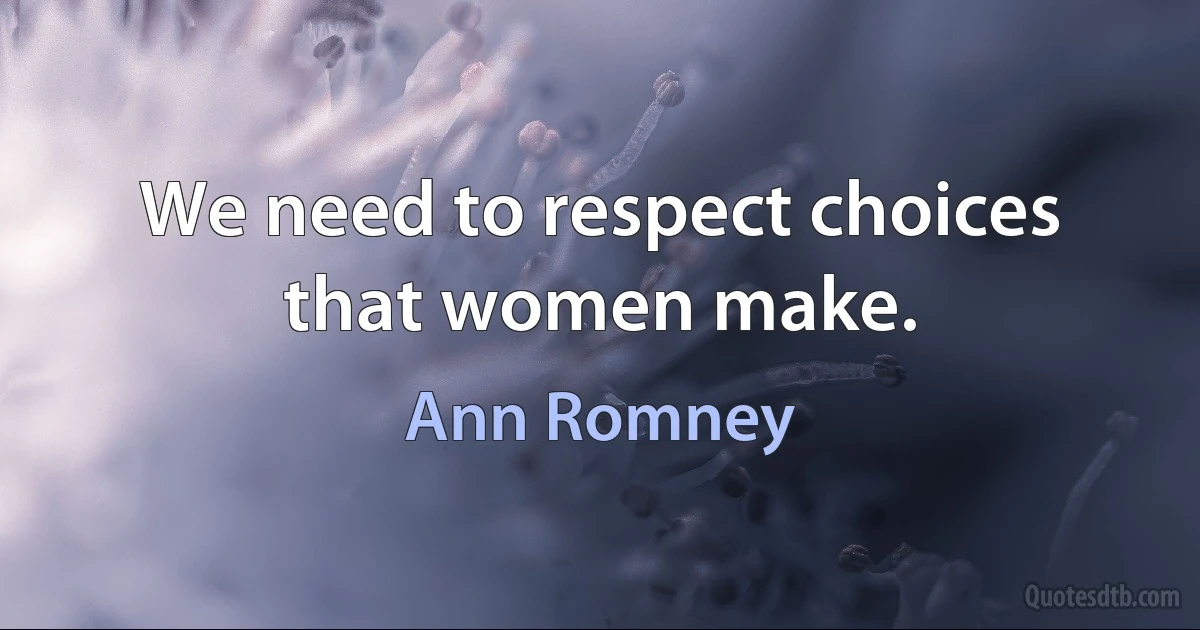 We need to respect choices that women make. (Ann Romney)