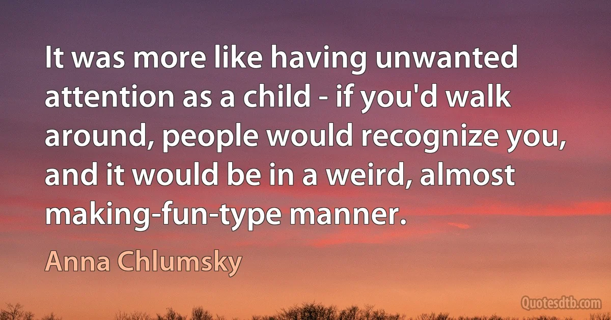 It was more like having unwanted attention as a child - if you'd walk around, people would recognize you, and it would be in a weird, almost making-fun-type manner. (Anna Chlumsky)