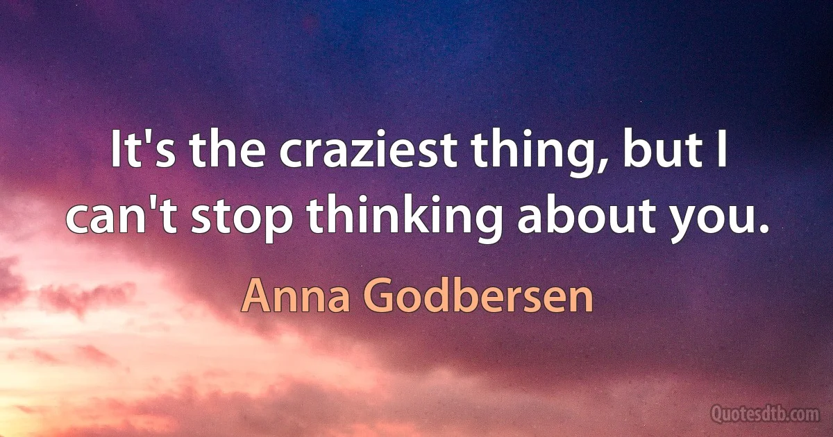 It's the craziest thing, but I can't stop thinking about you. (Anna Godbersen)