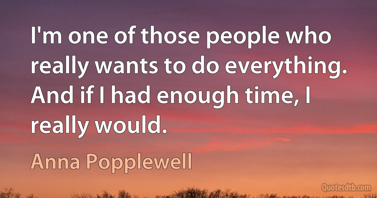 I'm one of those people who really wants to do everything. And if I had enough time, I really would. (Anna Popplewell)