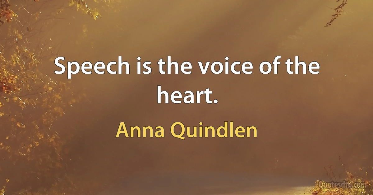 Speech is the voice of the heart. (Anna Quindlen)