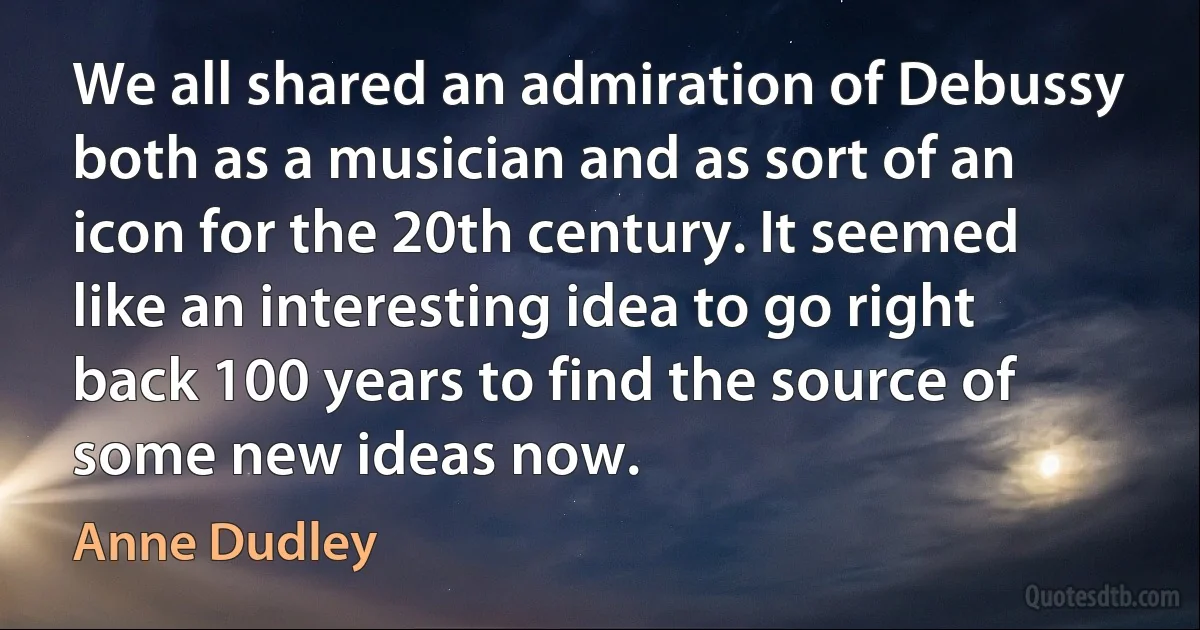 We all shared an admiration of Debussy both as a musician and as sort of an icon for the 20th century. It seemed like an interesting idea to go right back 100 years to find the source of some new ideas now. (Anne Dudley)