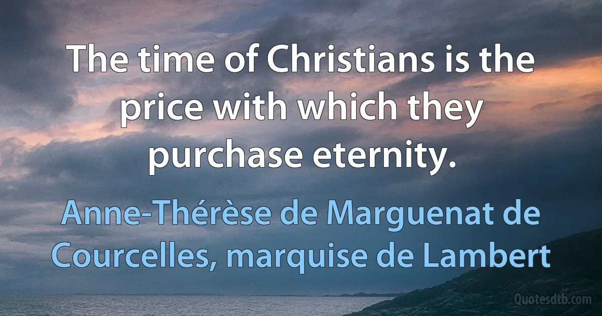 The time of Christians is the price with which they purchase eternity. (Anne-Thérèse de Marguenat de Courcelles, marquise de Lambert)