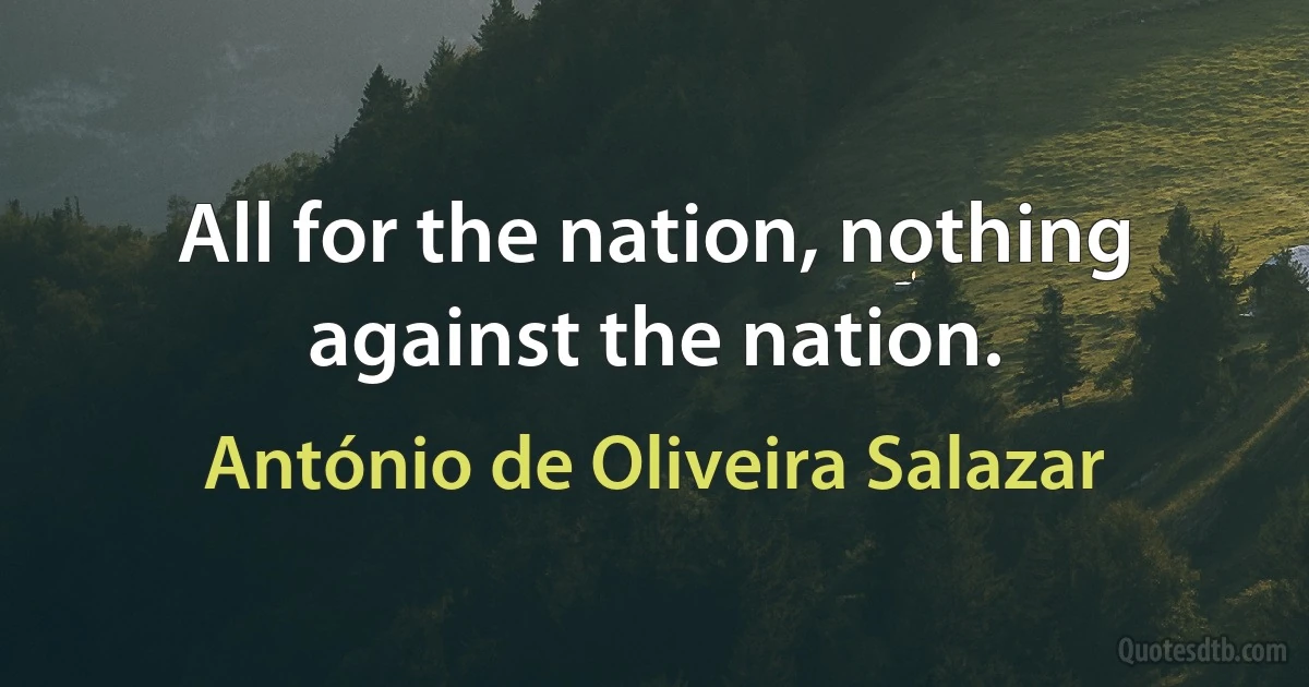 All for the nation, nothing against the nation. (António de Oliveira Salazar)