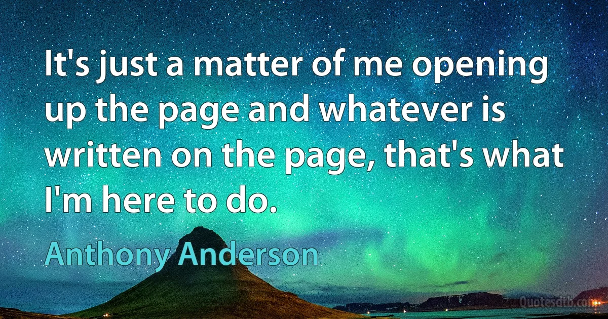 It's just a matter of me opening up the page and whatever is written on the page, that's what I'm here to do. (Anthony Anderson)