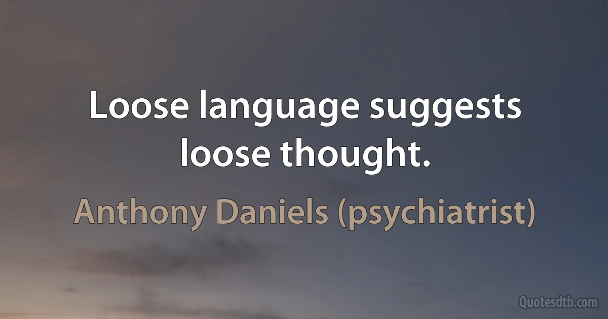 Loose language suggests loose thought. (Anthony Daniels (psychiatrist))