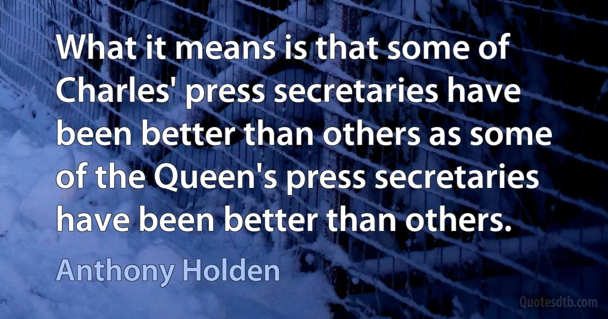 What it means is that some of Charles' press secretaries have been better than others as some of the Queen's press secretaries have been better than others. (Anthony Holden)