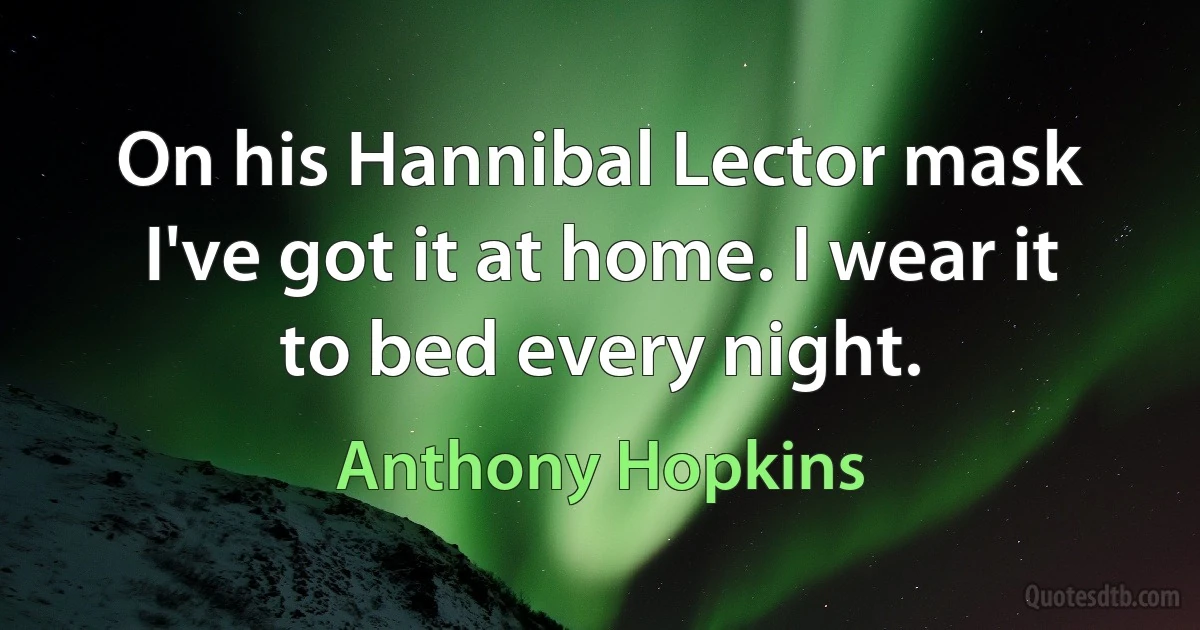 On his Hannibal Lector mask I've got it at home. I wear it to bed every night. (Anthony Hopkins)