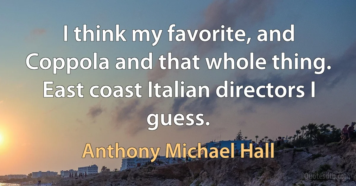 I think my favorite, and Coppola and that whole thing. East coast Italian directors I guess. (Anthony Michael Hall)