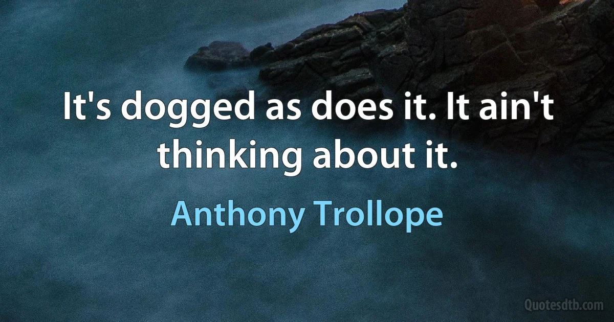 It's dogged as does it. It ain't thinking about it. (Anthony Trollope)