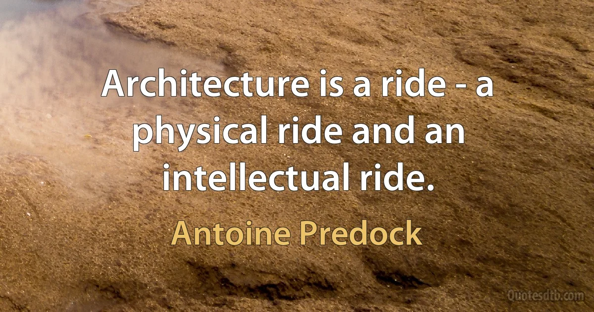 Architecture is a ride - a physical ride and an intellectual ride. (Antoine Predock)