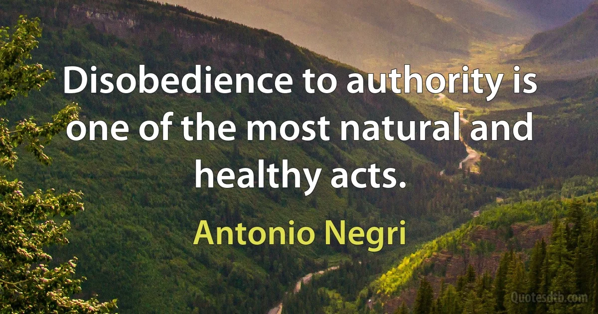 Disobedience to authority is one of the most natural and healthy acts. (Antonio Negri)