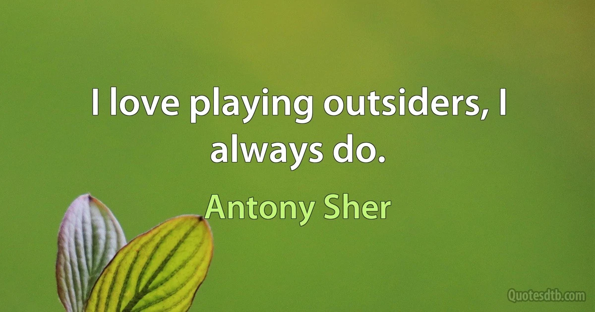 I love playing outsiders, I always do. (Antony Sher)