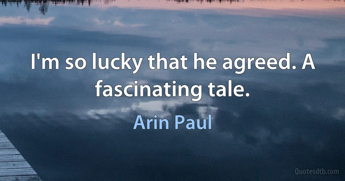 I'm so lucky that he agreed. A fascinating tale. (Arin Paul)