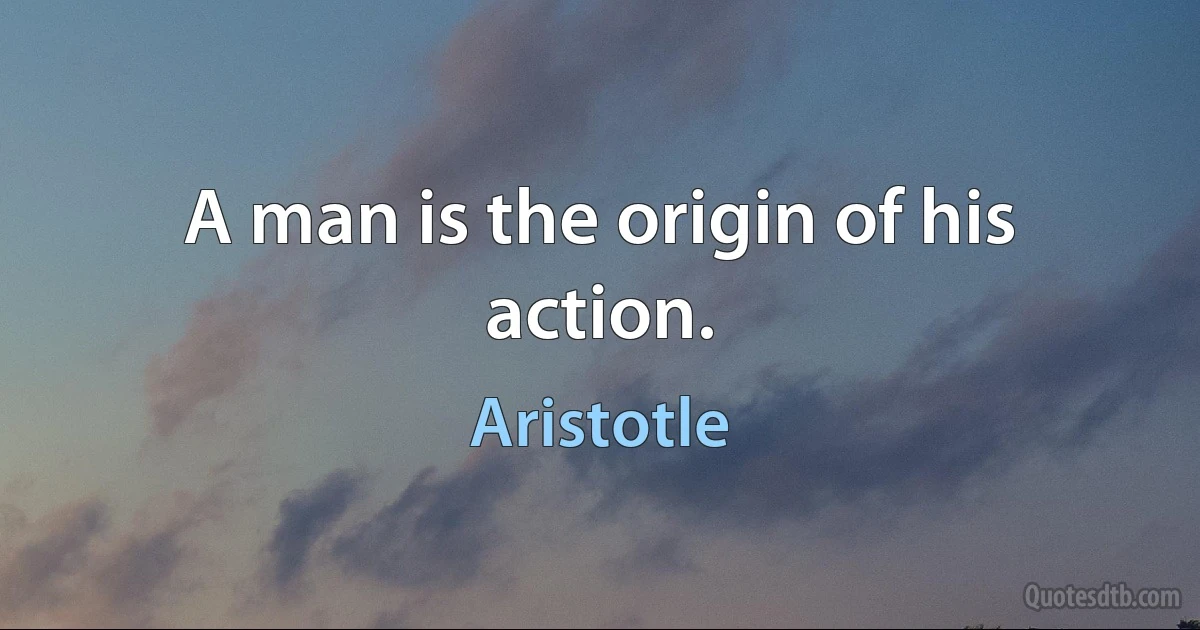 A man is the origin of his action. (Aristotle)