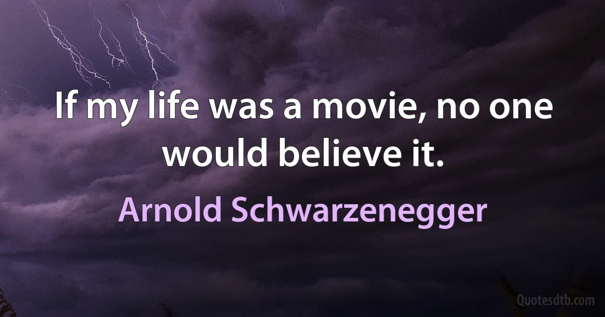 If my life was a movie, no one would believe it. (Arnold Schwarzenegger)