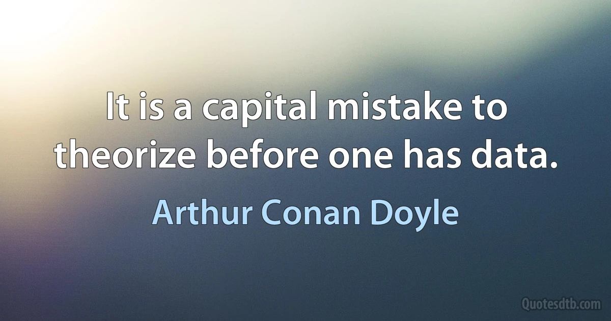 It is a capital mistake to theorize before one has data. (Arthur Conan Doyle)