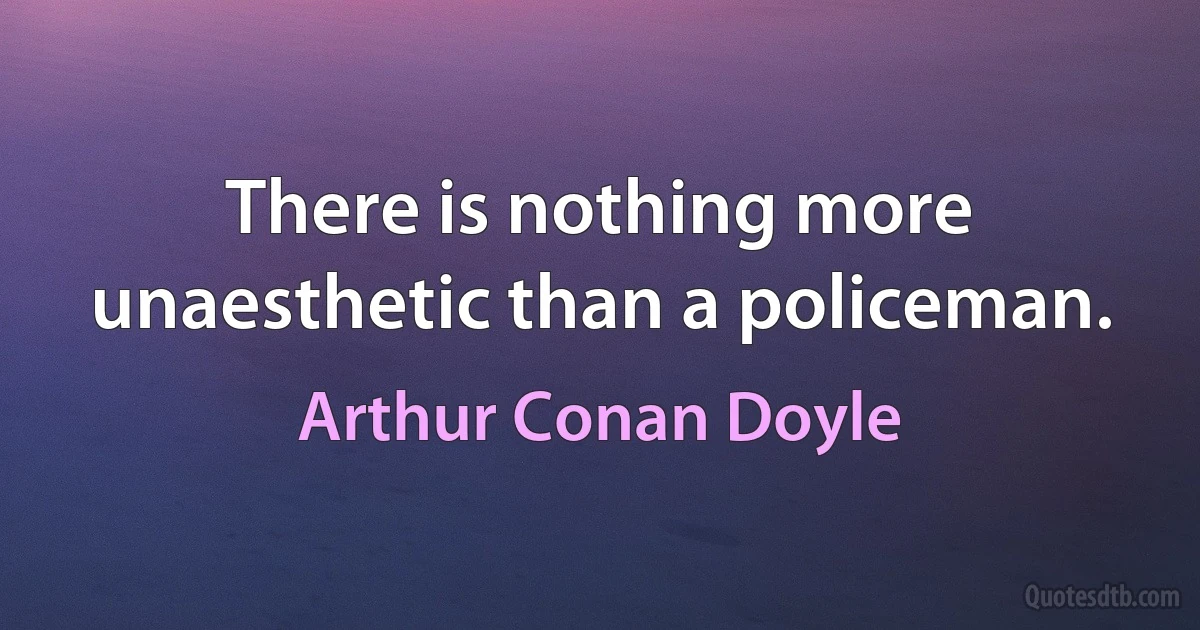 There is nothing more unaesthetic than a policeman. (Arthur Conan Doyle)