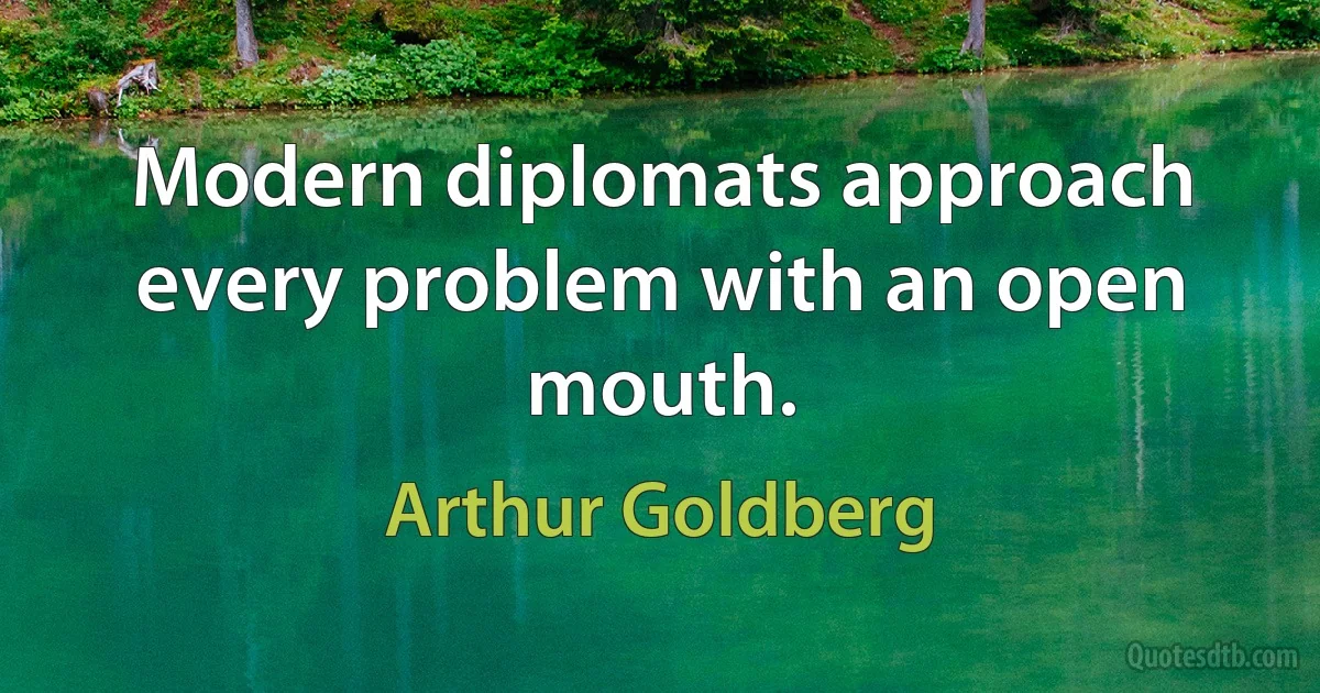 Modern diplomats approach every problem with an open mouth. (Arthur Goldberg)