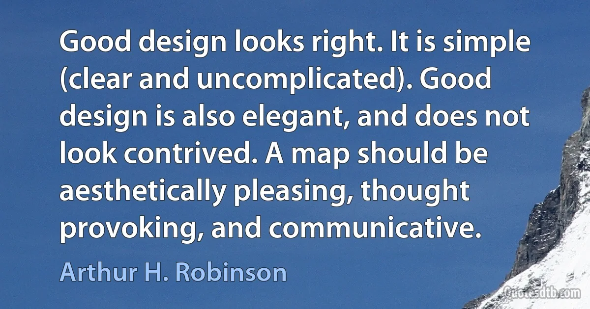 Good design looks right. It is simple (clear and uncomplicated). Good design is also elegant, and does not look contrived. A map should be aesthetically pleasing, thought provoking, and communicative. (Arthur H. Robinson)