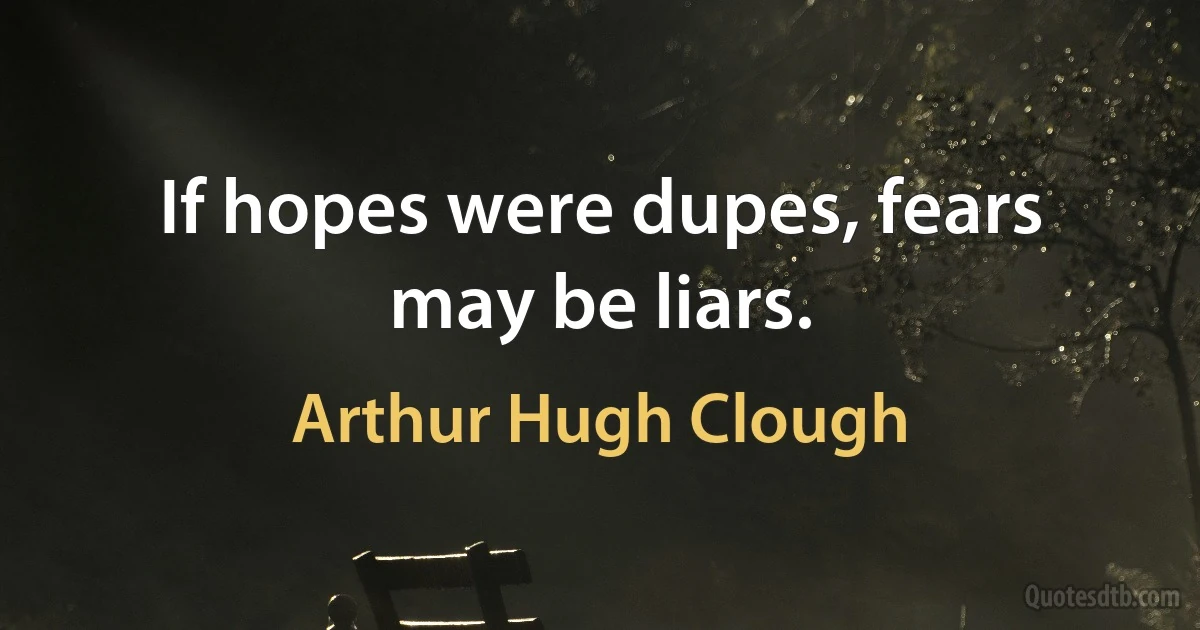 If hopes were dupes, fears may be liars. (Arthur Hugh Clough)