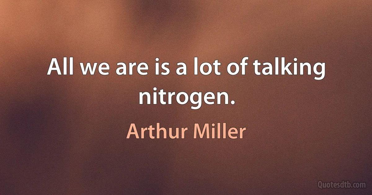 All we are is a lot of talking nitrogen. (Arthur Miller)