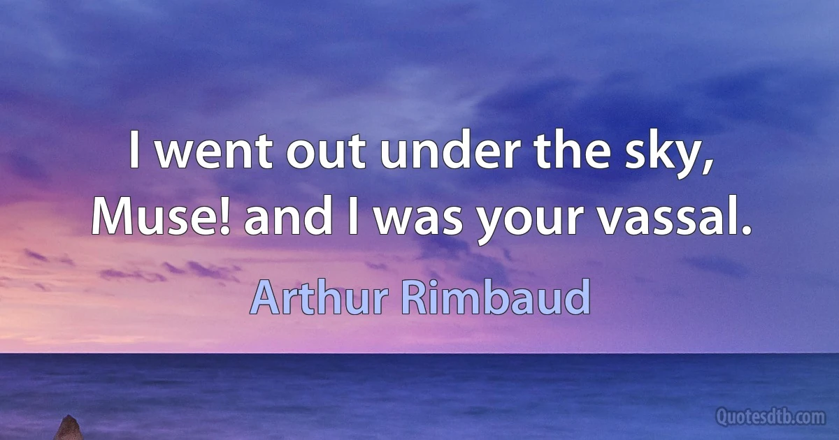 I went out under the sky, Muse! and I was your vassal. (Arthur Rimbaud)