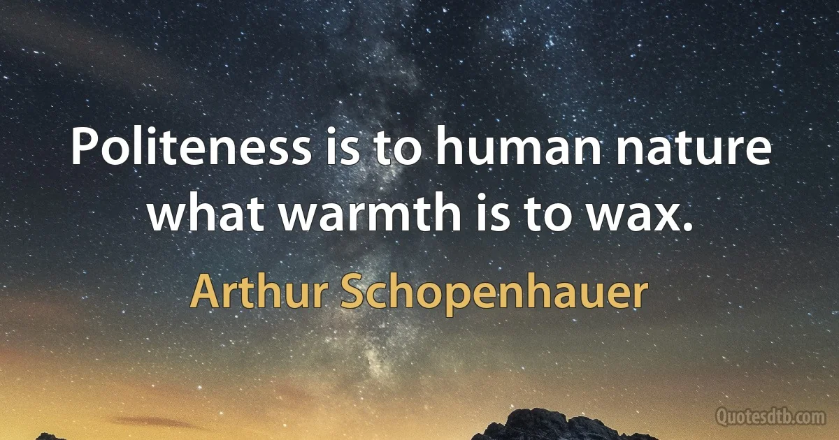 Politeness is to human nature what warmth is to wax. (Arthur Schopenhauer)