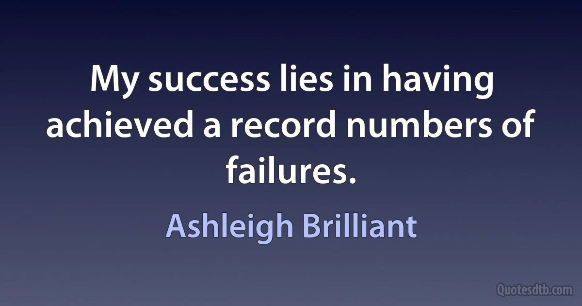 My success lies in having achieved a record numbers of failures. (Ashleigh Brilliant)