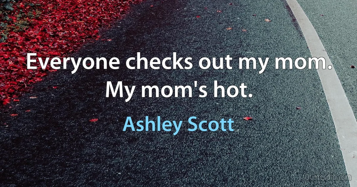 Everyone checks out my mom. My mom's hot. (Ashley Scott)