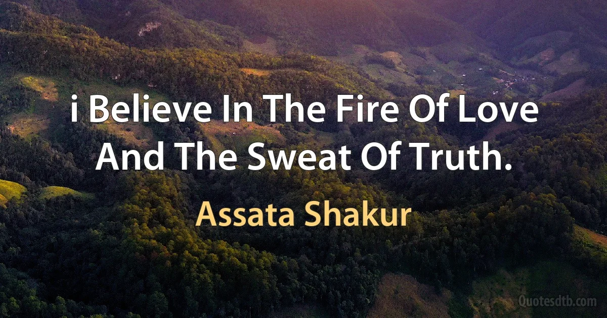 i Believe In The Fire Of Love And The Sweat Of Truth. (Assata Shakur)