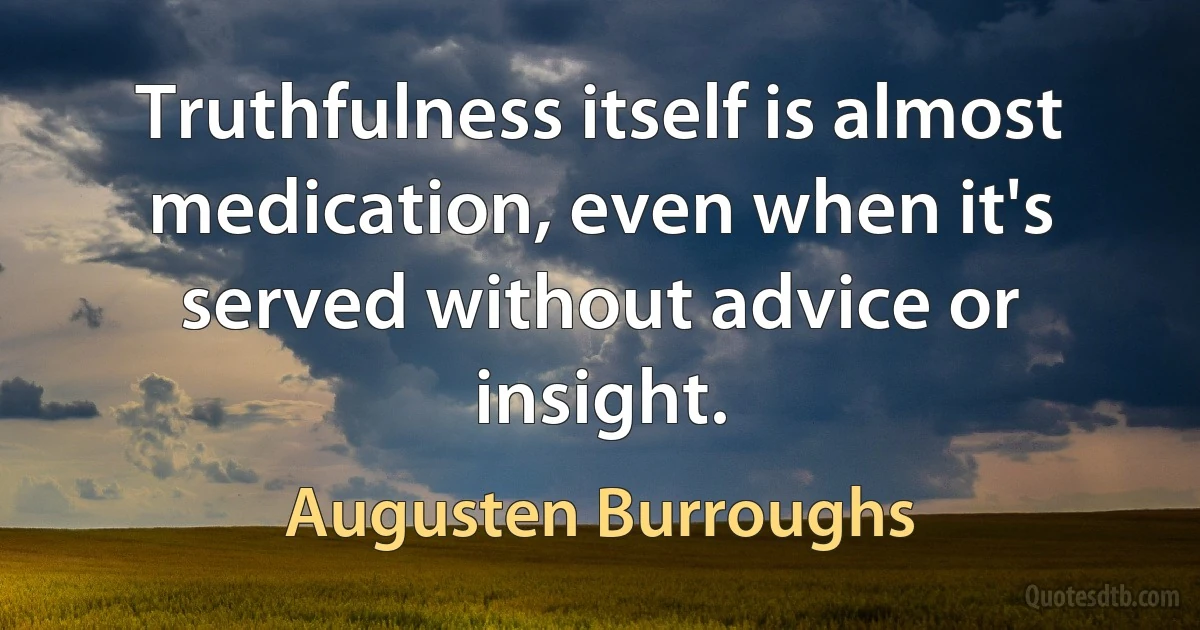 Truthfulness itself is almost medication, even when it's served without advice or insight. (Augusten Burroughs)