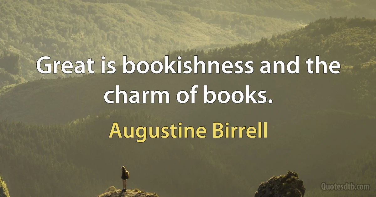 Great is bookishness and the charm of books. (Augustine Birrell)