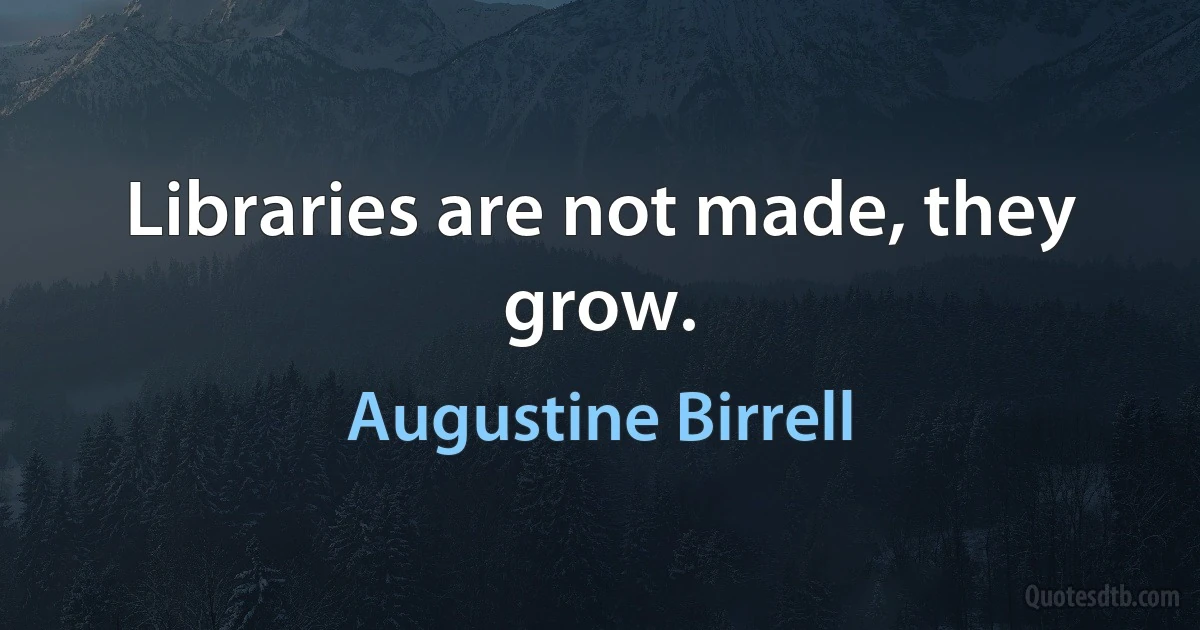 Libraries are not made, they grow. (Augustine Birrell)