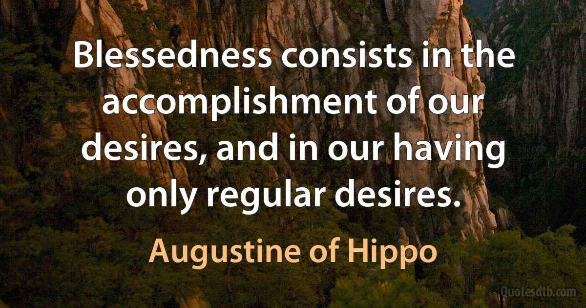 Blessedness consists in the accomplishment of our desires, and in our having only regular desires. (Augustine of Hippo)