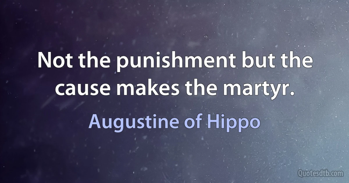 Not the punishment but the cause makes the martyr. (Augustine of Hippo)