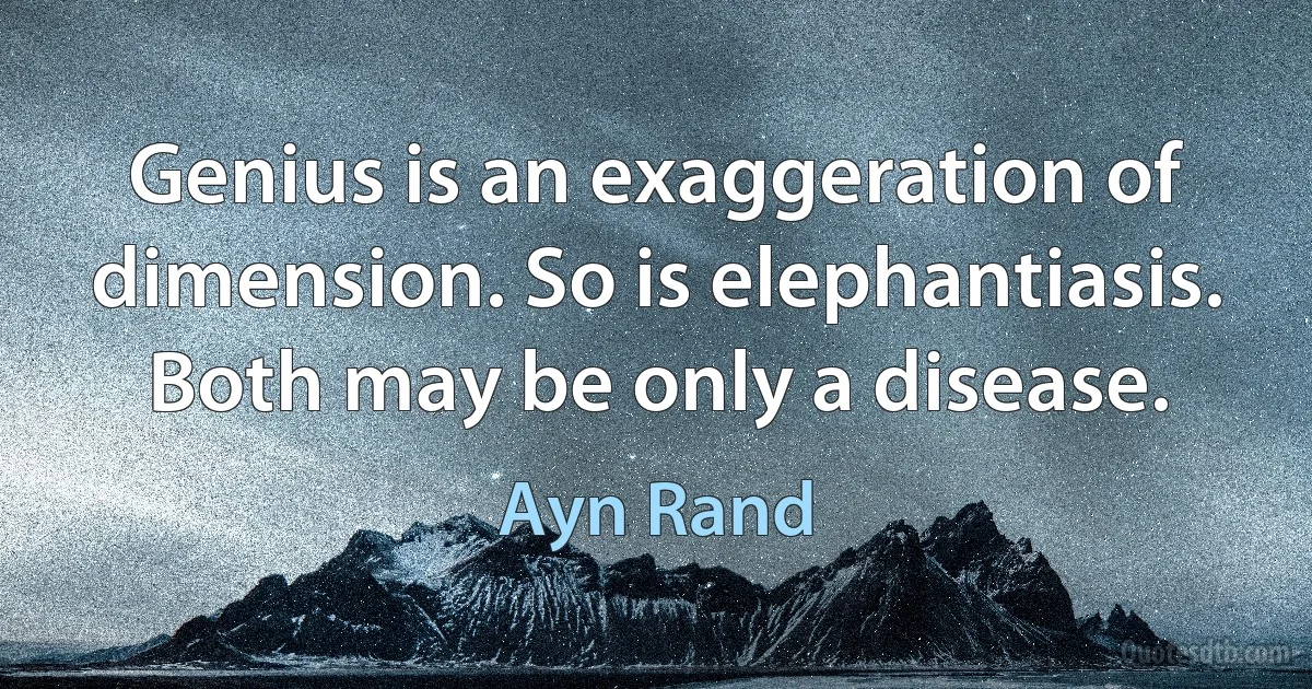 Genius is an exaggeration of dimension. So is elephantiasis. Both may be only a disease. (Ayn Rand)