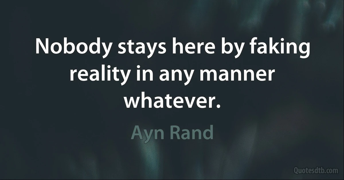 Nobody stays here by faking reality in any manner whatever. (Ayn Rand)