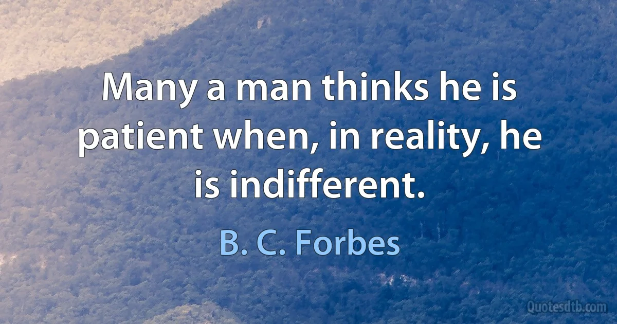 Many a man thinks he is patient when, in reality, he is indifferent. (B. C. Forbes)