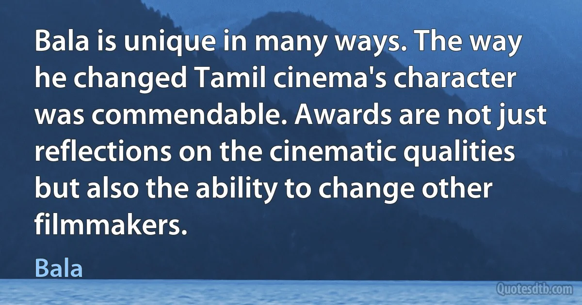 Bala is unique in many ways. The way he changed Tamil cinema's character was commendable. Awards are not just reflections on the cinematic qualities but also the ability to change other filmmakers. (Bala)